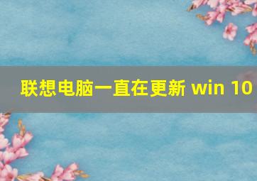 联想电脑一直在更新 win 10